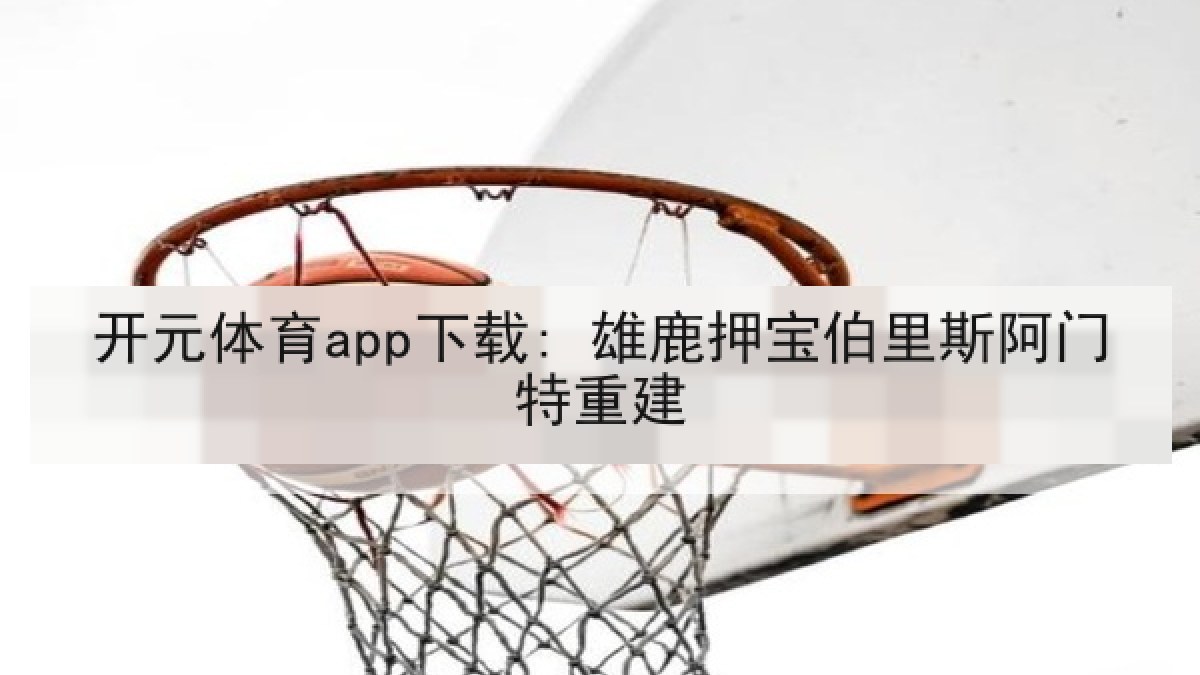 开元体育app下载: 雄鹿押宝伯里斯阿门特重建